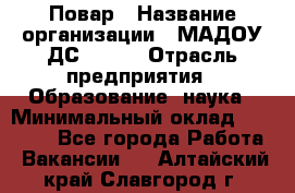 Повар › Название организации ­ МАДОУ ДС № 100 › Отрасль предприятия ­ Образование, наука › Минимальный оклад ­ 11 000 - Все города Работа » Вакансии   . Алтайский край,Славгород г.